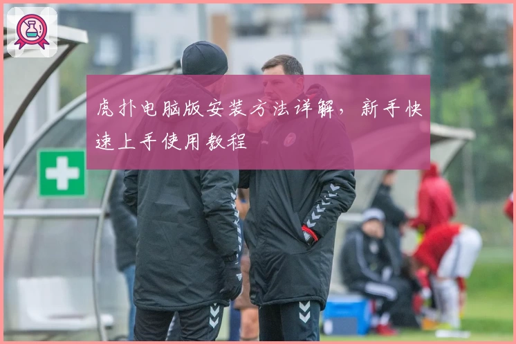 虎扑电脑版安装方法详解，新手快速上手使用教程