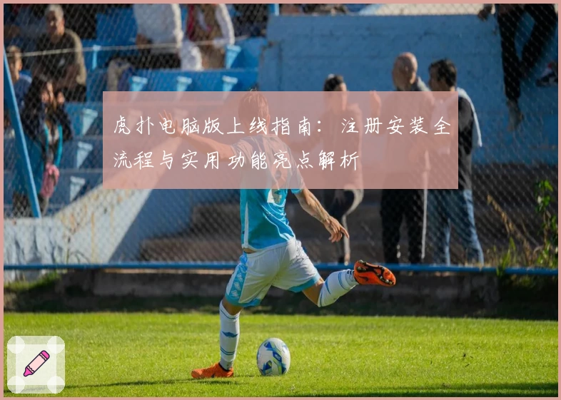 虎扑电脑版上线指南:注册安装全流程与实用功能亮点解析