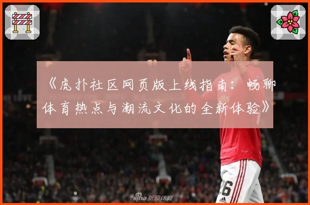 《虎扑社区网页版上线指南:畅聊体育热点与潮流文化的全新体验》