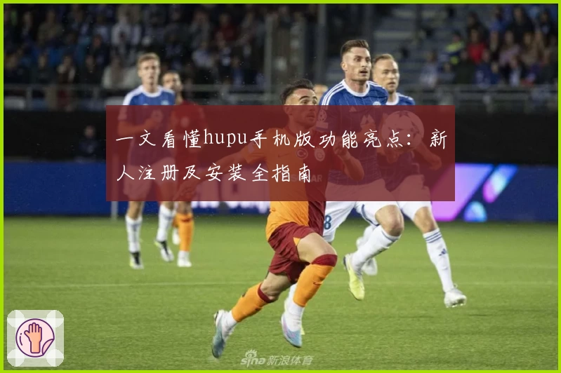 一文看懂hupu手机版功能亮点：新人注册及安装全指南