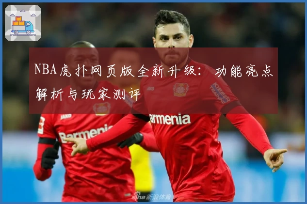 NBA虎扑网页版全新升级：功能亮点解析与玩家测评