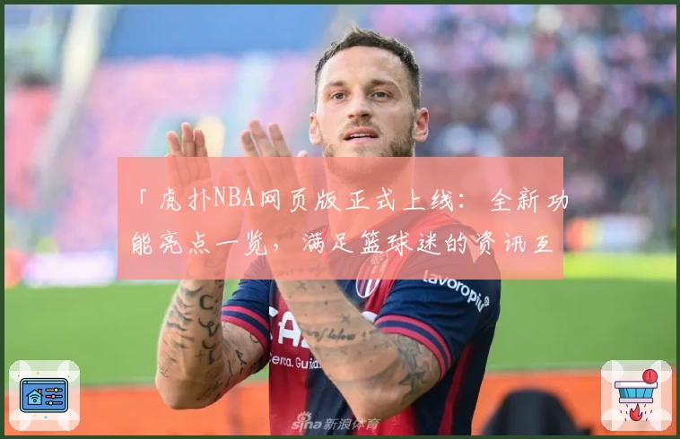 「虎扑NBA网页版正式上线:全新功能亮点一览,满足篮球迷的资讯互动需求」