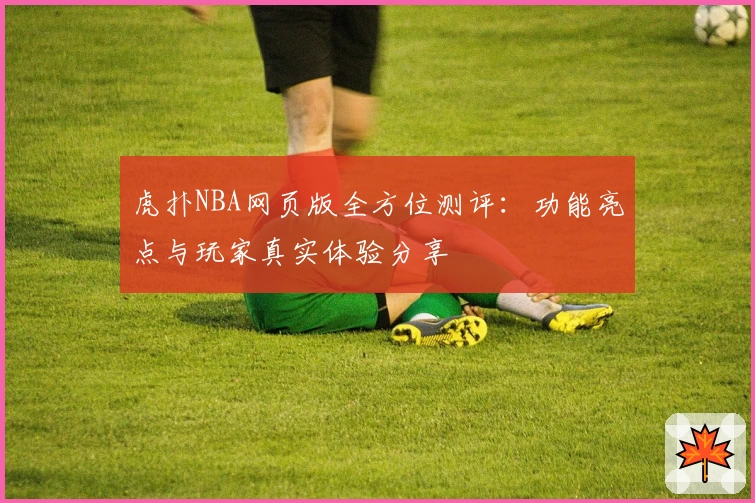 虎扑NBA网页版全方位测评：功能亮点与玩家真实体验分享