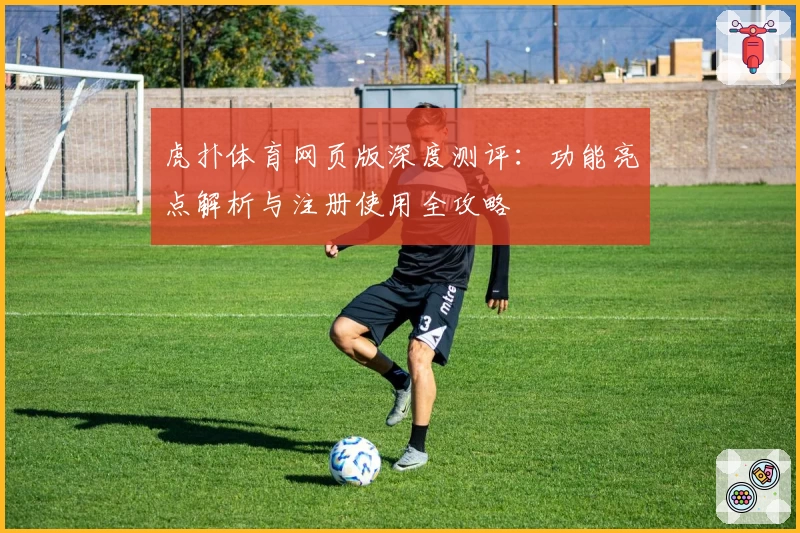 虎扑体育网页版深度测评：功能亮点解析与注册使用全攻略