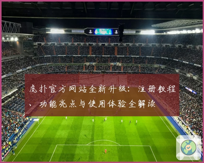 虎扑官方网站全新升级：注册教程、功能亮点与使用体验全解读