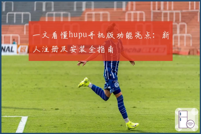 一文看懂hupu手机版功能亮点：新人注册及安装全指南