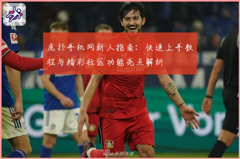 虎扑手机网新人指南：快速上手教程与精彩社区功能亮点解析