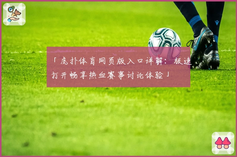 「虎扑体育网页版入口详解:极速打开畅享热血赛事讨论体验」