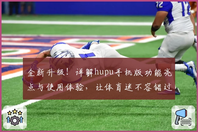 全新升级！详解hupu手机版功能亮点与使用体验，让体育迷不容错过