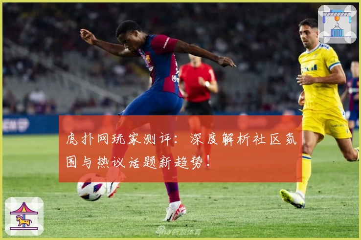 虎扑网玩家测评：深度解析社区氛围与热议话题新趋势！