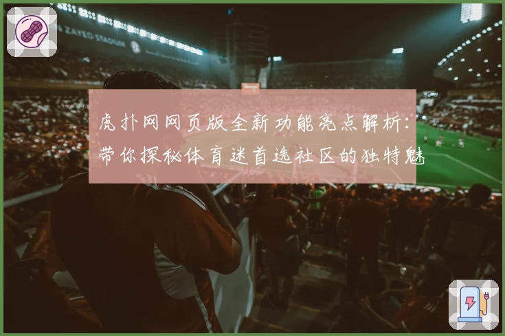 虎扑网网页版全新功能亮点解析:带你探秘体育迷首选社区的独特魅力