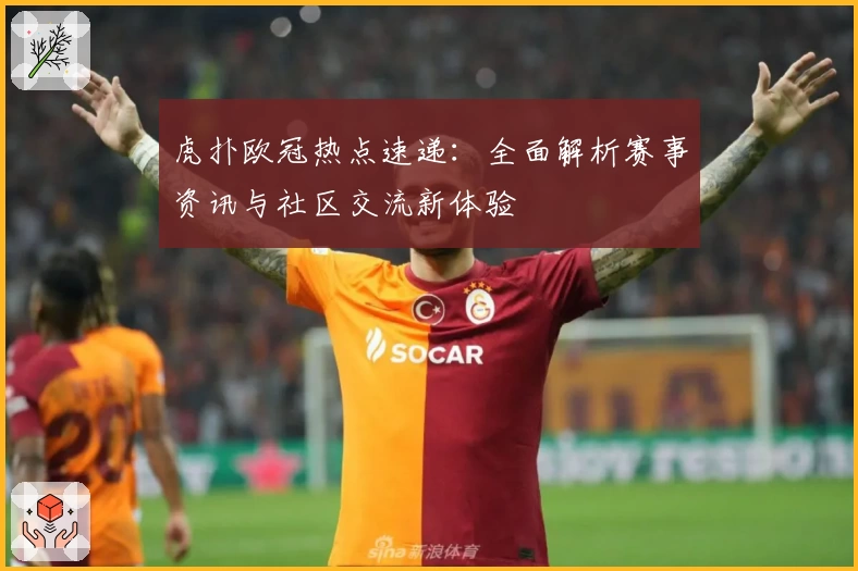 虎扑欧冠热点速递:全面解析赛事资讯与社区交流新体验