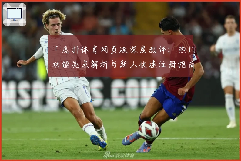 「虎扑体育网页版深度测评：热门功能亮点解析与新人快速注册指南」