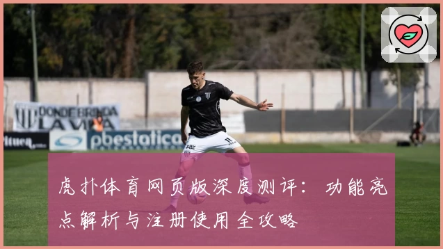 虎扑体育网页版深度测评：功能亮点解析与注册使用全攻略