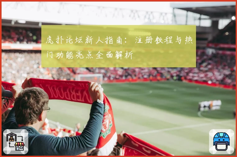 虎扑论坛新人指南：注册教程与热门功能亮点全面解析