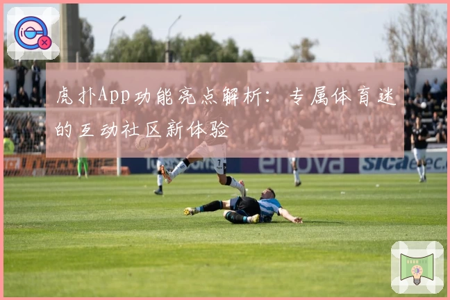 虎扑App功能亮点解析:专属体育迷的互动社区新体验