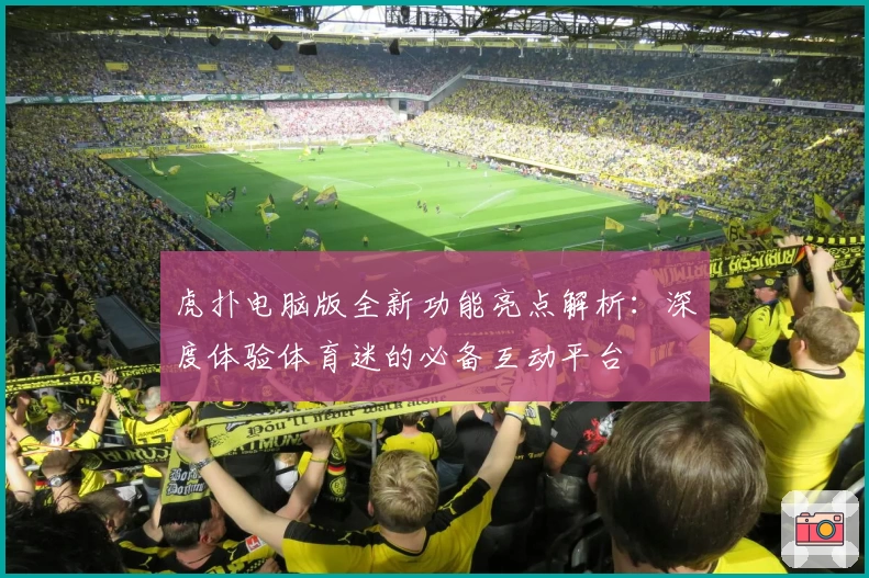 虎扑电脑版全新功能亮点解析:深度体验体育迷的必备互动平台