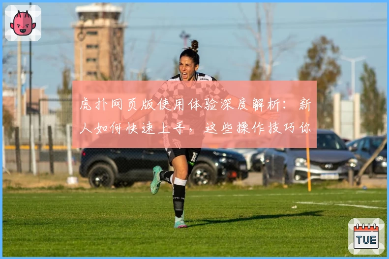 虎扑网页版使用体验深度解析:新人如何快速上手,这些操作技巧你一定要知道