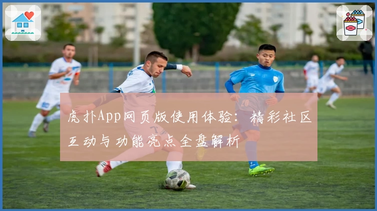 虎扑App网页版使用体验:精彩社区互动与功能亮点全盘解析