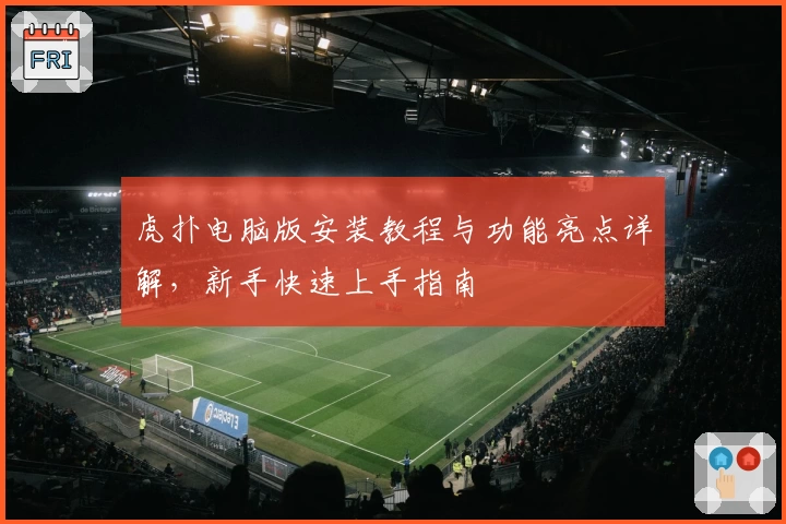 虎扑电脑版安装教程与功能亮点详解,新手快速上手指南