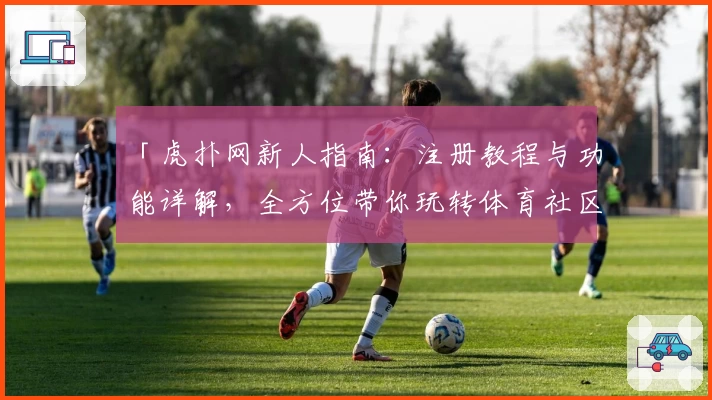 「虎扑网新人指南：注册教程与功能详解，全方位带你玩转体育社区」