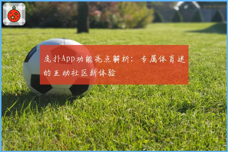 虎扑App功能亮点解析:专属体育迷的互动社区新体验
