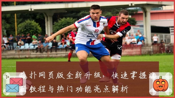 虎扑网页版全新升级，快速掌握注册教程与热门功能亮点解析