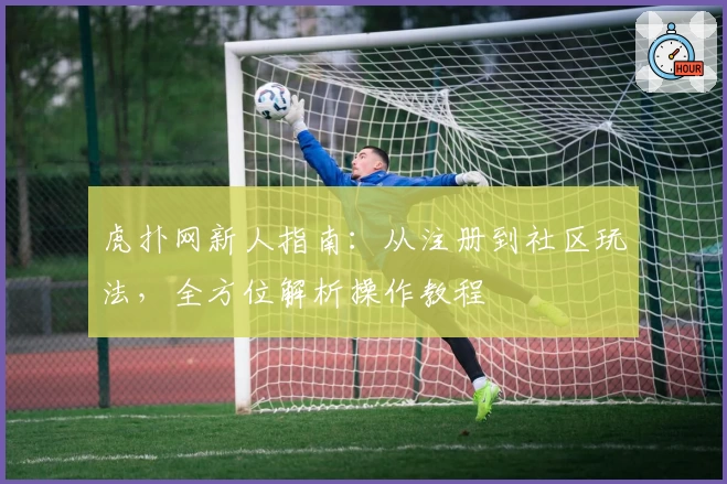 虎扑网新人指南：从注册到社区玩法，全方位解析操作教程