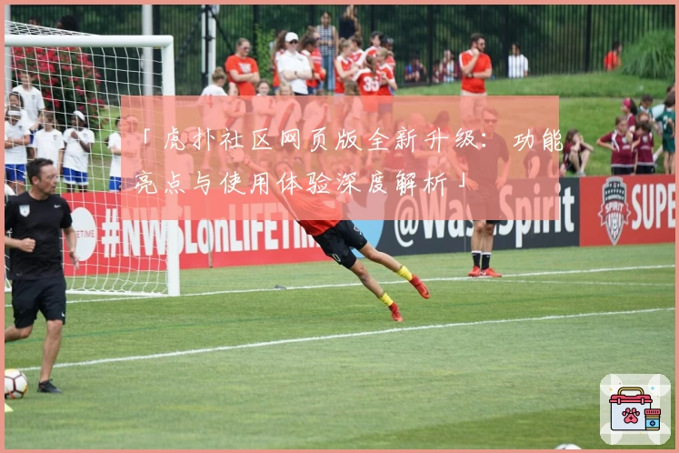 「虎扑社区网页版全新升级：功能亮点与使用体验深度解析」
