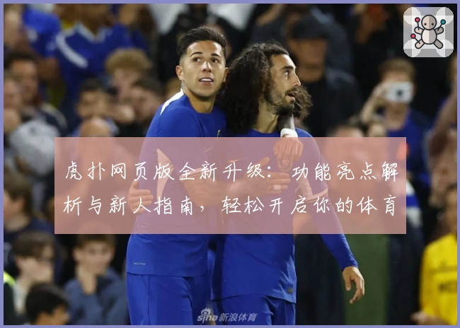 虎扑网页版全新升级：功能亮点解析与新人指南，轻松开启你的体育互动新体验