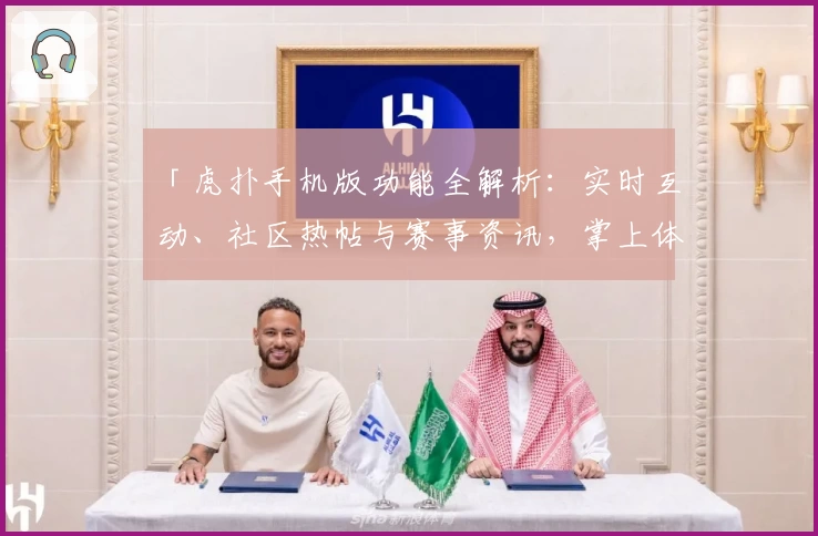 「虎扑手机版功能全解析：实时互动、社区热帖与赛事资讯，掌上体验巅峰社交魅力」