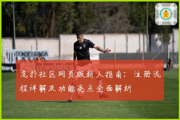虎扑社区网页版新人指南：注册流程详解及功能亮点全面解析
