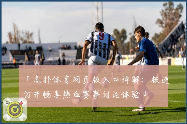 「虎扑体育网页版入口详解:极速打开畅享热血赛事讨论体验」