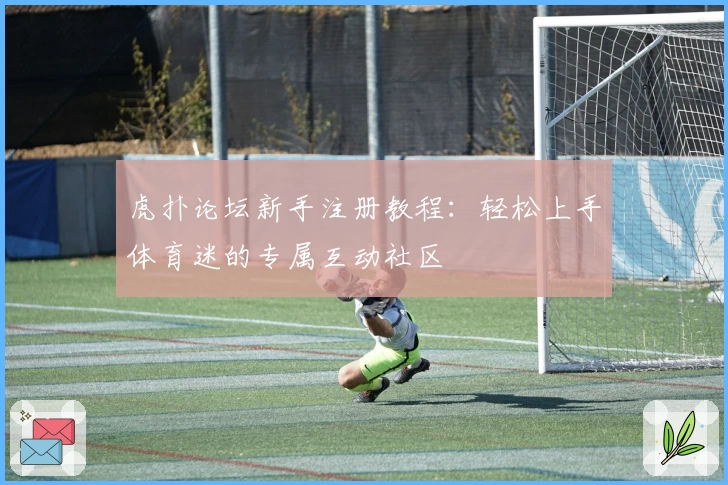 虎扑论坛新手注册教程：轻松上手体育迷的专属互动社区