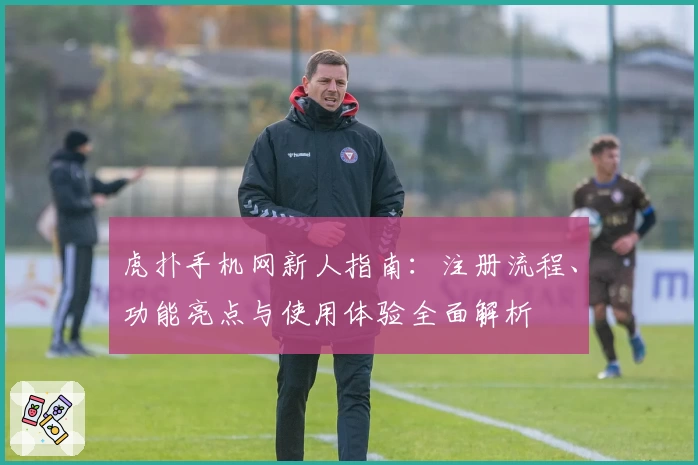 虎扑手机网新人指南：注册流程、功能亮点与使用体验全面解析