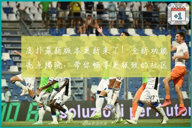 虎扑最新版本更新来了！全新功能亮点揭晓，带你畅享更极致的社区体验